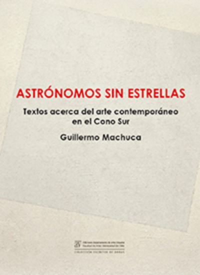 Publicado por el Departamento de Artes Visuales, el libro "Astrónomos sin estrellas. Textos acerca del arte contemporáneo en el Cono Sur" se presentará el 3 de noviembre.